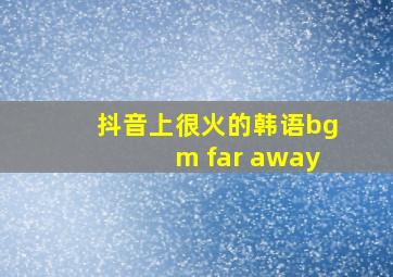 抖音上很火的韩语bgm far away